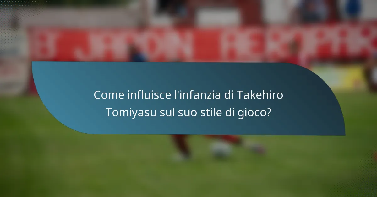 Come influisce l'infanzia di Takehiro Tomiyasu sul suo stile di gioco?