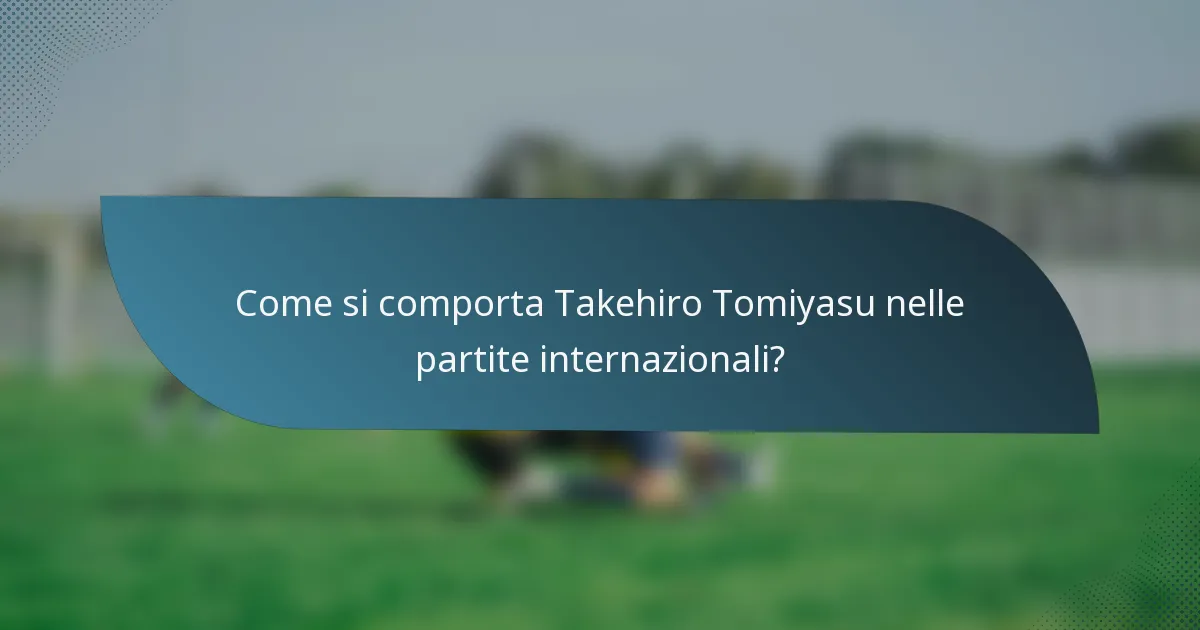 Come si comporta Takehiro Tomiyasu nelle partite internazionali?