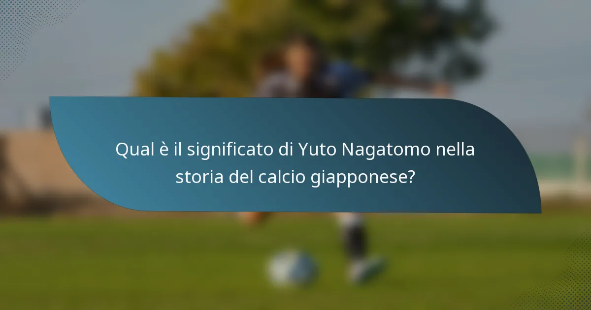 Qual è il significato di Yuto Nagatomo nella storia del calcio giapponese?