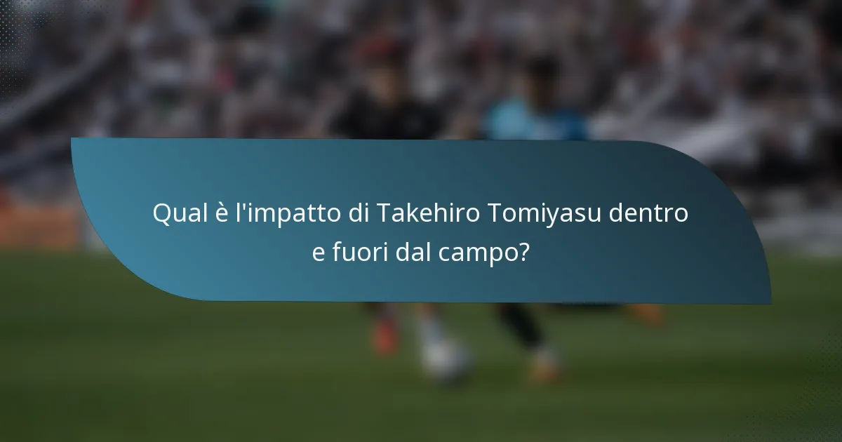 Qual è l'impatto di Takehiro Tomiyasu dentro e fuori dal campo?