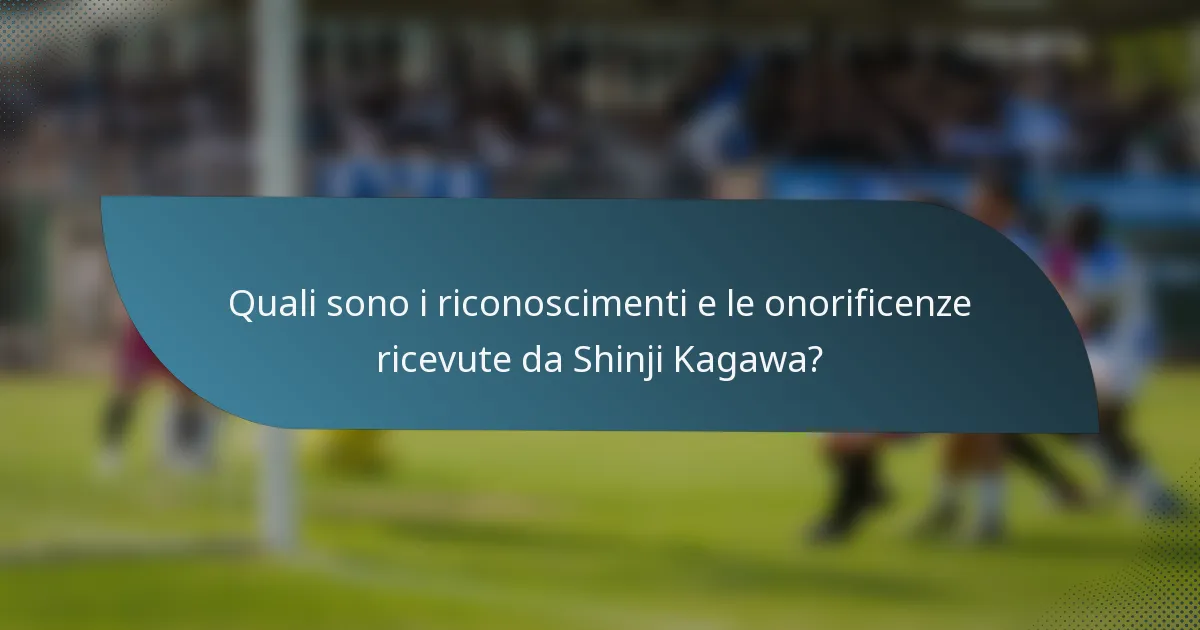 Quali sono i riconoscimenti e le onorificenze ricevute da Shinji Kagawa?